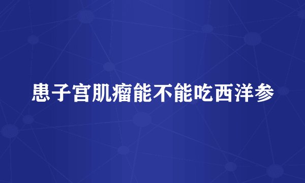 患子宫肌瘤能不能吃西洋参