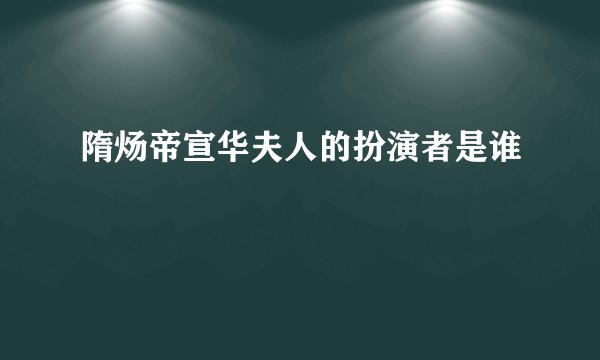 隋炀帝宣华夫人的扮演者是谁