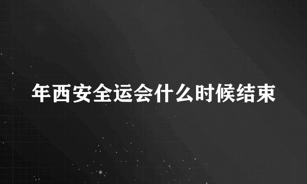 年西安全运会什么时候结束
