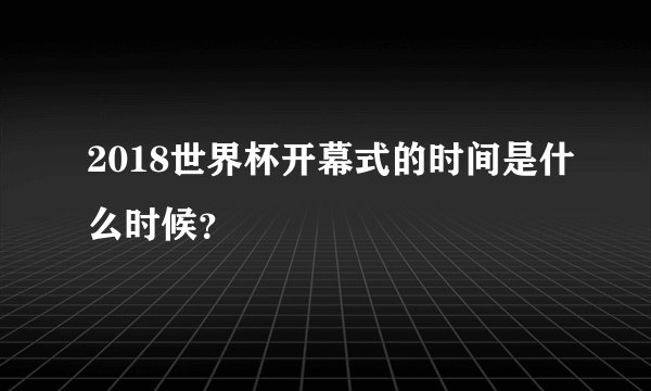 2018世界杯开幕式的时间是什么时候？