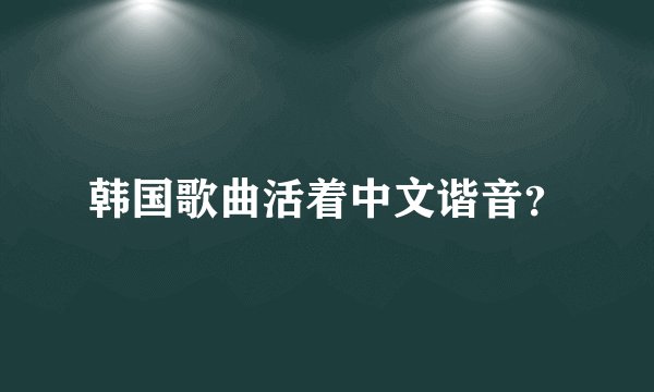 韩国歌曲活着中文谐音？