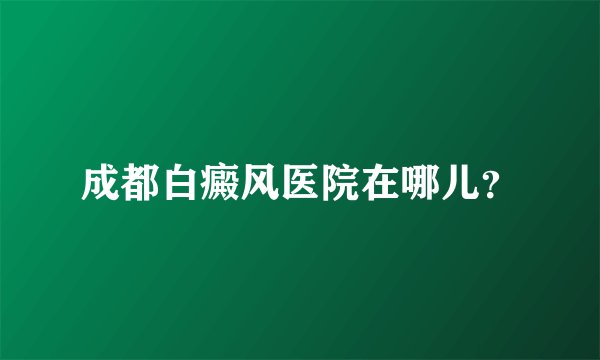 成都白癜风医院在哪儿？