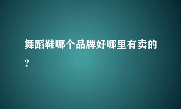 舞蹈鞋哪个品牌好哪里有卖的？