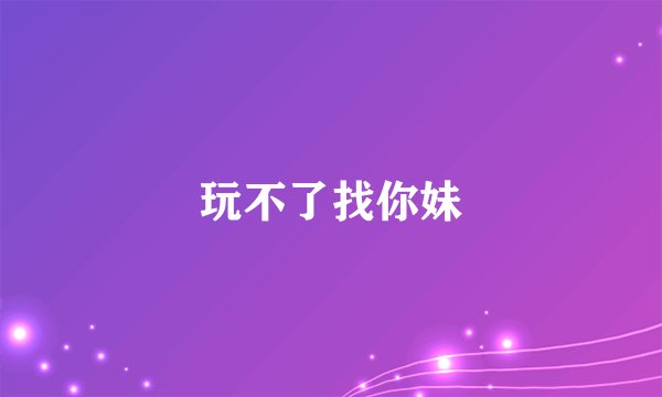 玩不了找你妹
