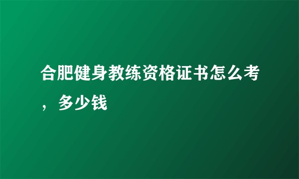 合肥健身教练资格证书怎么考，多少钱