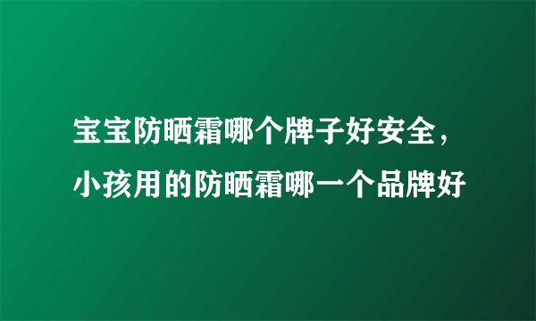 宝宝防晒霜哪个牌子好安全,小孩用的防晒霜哪一个品牌好