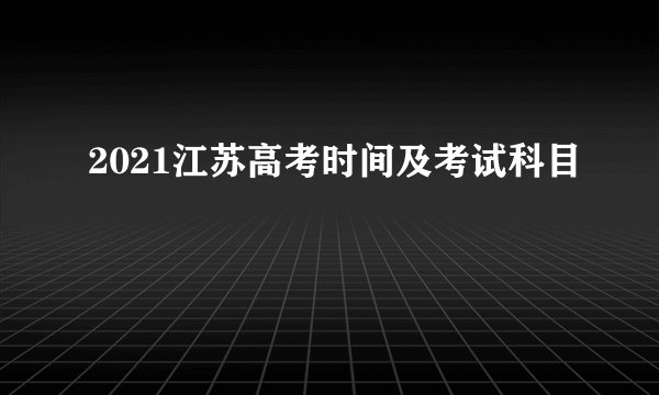 2021江苏高考时间及考试科目