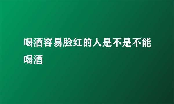 喝酒容易脸红的人是不是不能喝酒