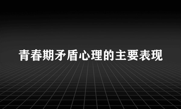 青春期矛盾心理的主要表现