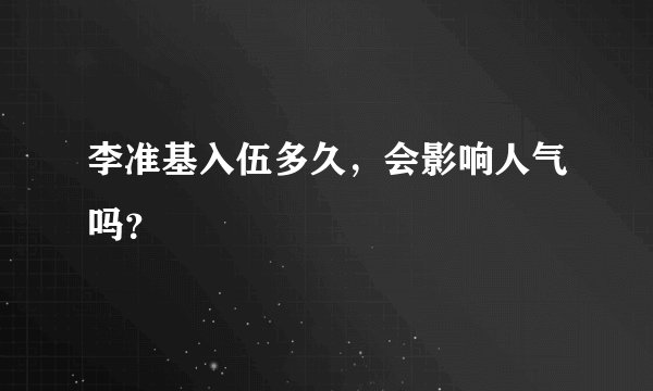 李准基入伍多久，会影响人气吗？
