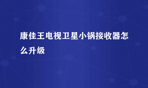 康佳王电视卫星小锅接收器怎么升级
