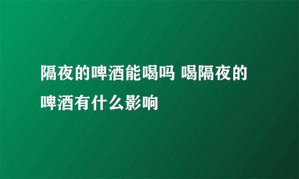 隔夜的啤酒能喝吗 喝隔夜的啤酒有什么影响