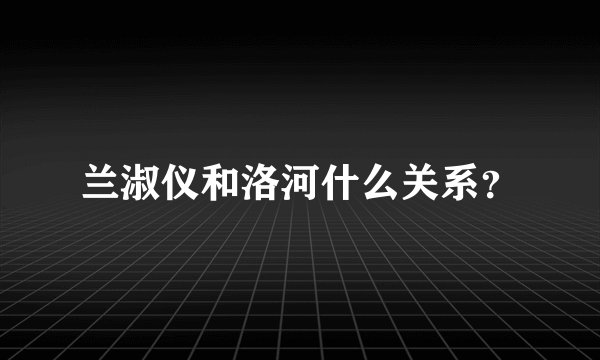 兰淑仪和洛河什么关系？