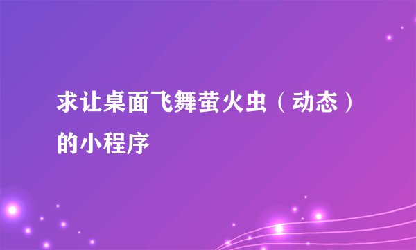 求让桌面飞舞萤火虫（动态）的小程序