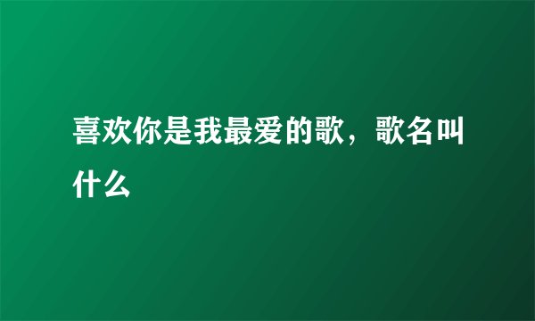 喜欢你是我最爱的歌，歌名叫什么