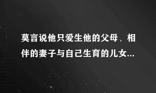 莫言说他只爱生他的父母、相伴的妻子与自己生育的儿女，你怎么看？