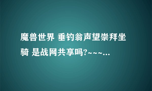 魔兽世界 垂钓翁声望崇拜坐骑 是战网共享吗?~~~~~~~~~~~~~~~~~~~~~~~