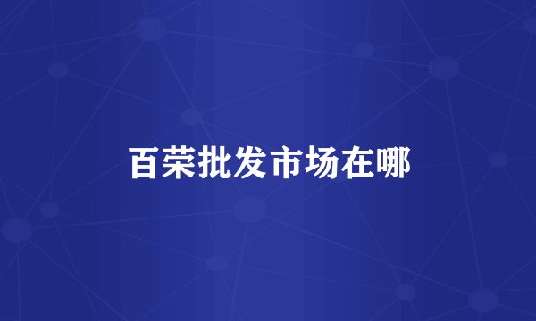 百荣批发市场在哪