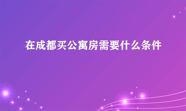 在成都买公寓房需要什么条件