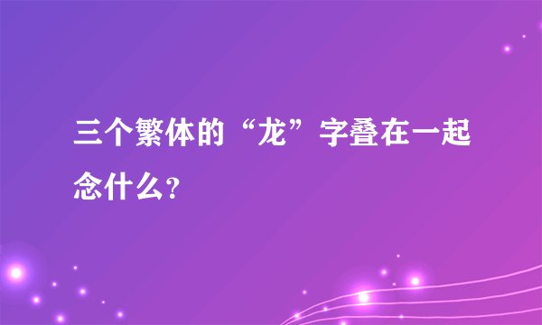 三个繁体的“龙”字叠在一起念什么?