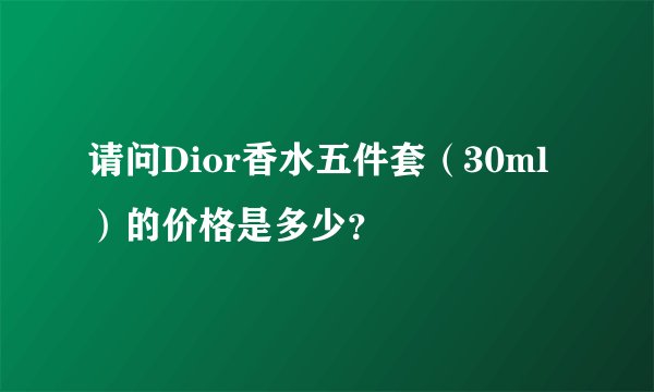 请问Dior香水五件套（30ml）的价格是多少？