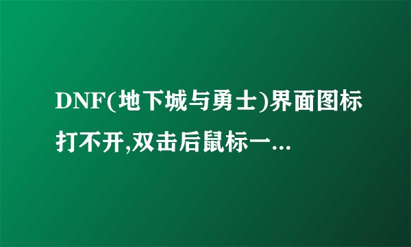 DNF(地下城与勇士)界面图标打不开,双击后鼠标一直处于沙漏状态就,然后其他界面图标点了都没反应