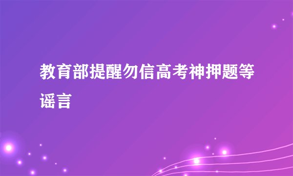 教育部提醒勿信高考神押题等谣言