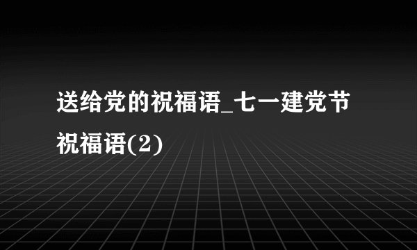 送给党的祝福语_七一建党节祝福语(2)