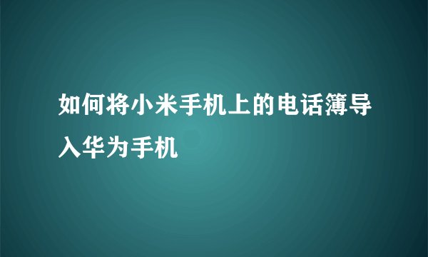 如何将小米手机上的电话簿导入华为手机