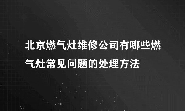 北京燃气灶维修公司有哪些燃气灶常见问题的处理方法