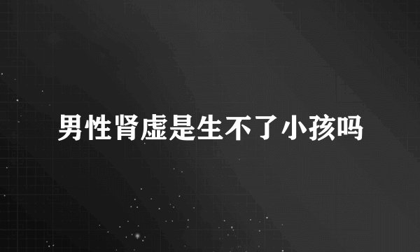 男性肾虚是生不了小孩吗