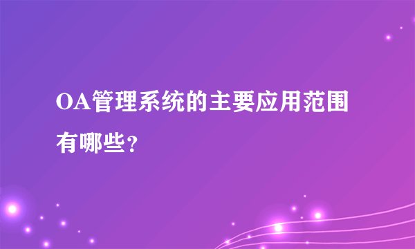 OA管理系统的主要应用范围有哪些?