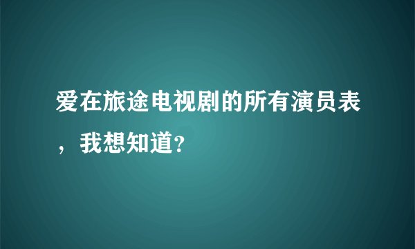 爱在旅途电视剧的所有演员表，我想知道？