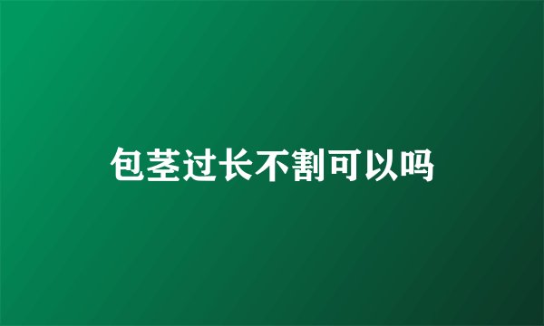 包茎过长不割可以吗