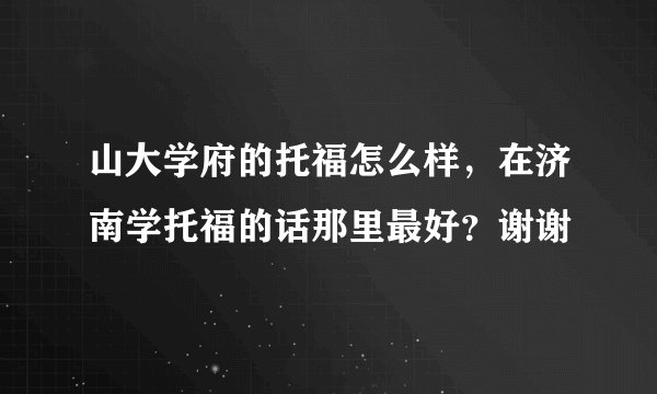 山大学府的托福怎么样,在济南学托福的话那里最好?谢谢