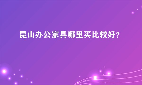 昆山办公家具哪里买比较好？