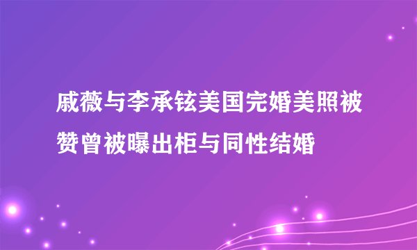 戚薇与李承铉美国完婚美照被赞曾被曝出柜与同性结婚