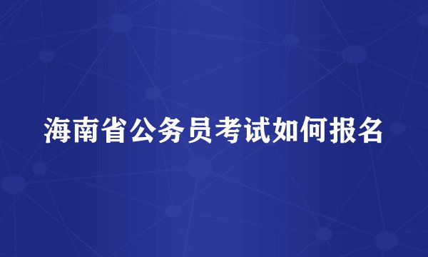 海南省公务员考试如何报名