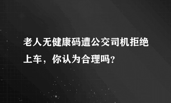 老人无健康码遭公交司机拒绝上车,你认为合理吗?