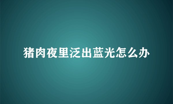 猪肉夜里泛出蓝光怎么办