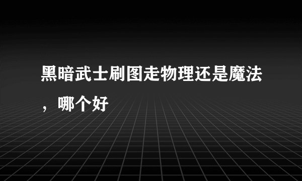 黑暗武士刷图走物理还是魔法，哪个好