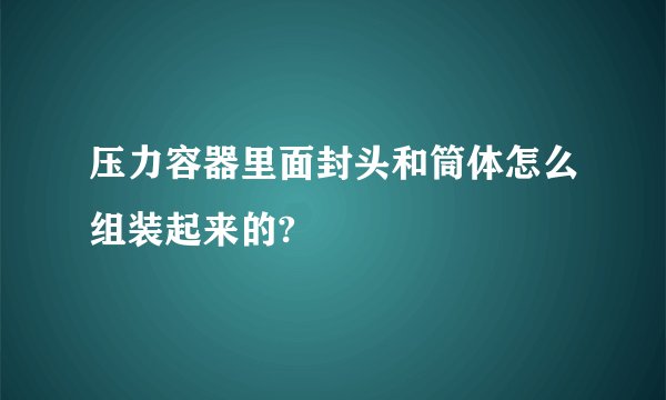 压力容器里面封头和筒体怎么组装起来的?