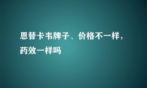 恩替卡韦牌子、价格不一样，药效一样吗