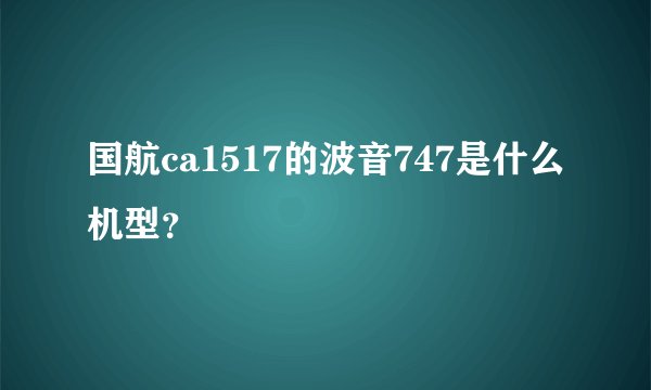 国航ca1517的波音747是什么机型？