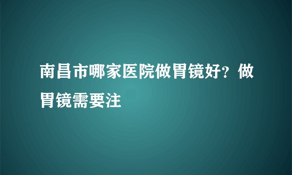 南昌市哪家医院做胃镜好？做胃镜需要注