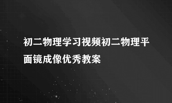 初二物理学习视频初二物理平面镜成像优秀教案