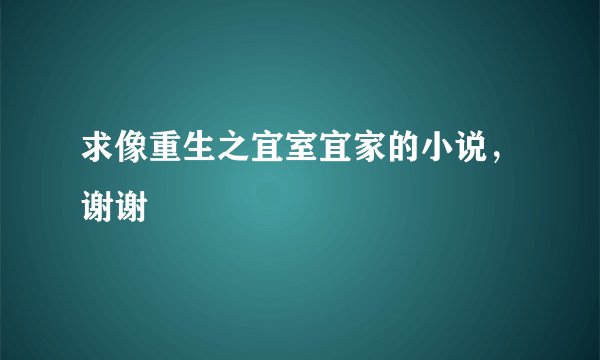 求像重生之宜室宜家的小说，谢谢