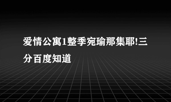 爱情公寓1整季宛瑜那集耶!三分百度知道