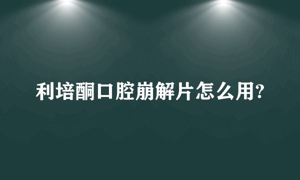 利培酮口腔崩解片怎么用?
