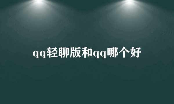 qq轻聊版和qq哪个好